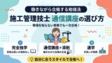 施工管理技士 通信講座の選び方 完全独学・通信講座+添削・通学の3スタイル比較